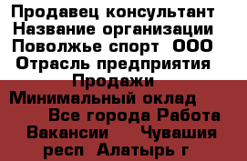 Продавец-консультант › Название организации ­ Поволжье-спорт, ООО › Отрасль предприятия ­ Продажи › Минимальный оклад ­ 40 000 - Все города Работа » Вакансии   . Чувашия респ.,Алатырь г.